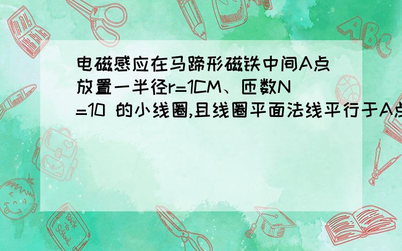 电磁感应在马蹄形磁铁中间A点放置一半径r=1CM、匝数N=10 的小线圈,且线圈平面法线平行于A点磁感应强度,今将次线圈