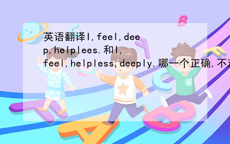 英语翻译I,feel,deep,helplees.和I,feel,helpless,deeply.哪一个正确,不对的话请