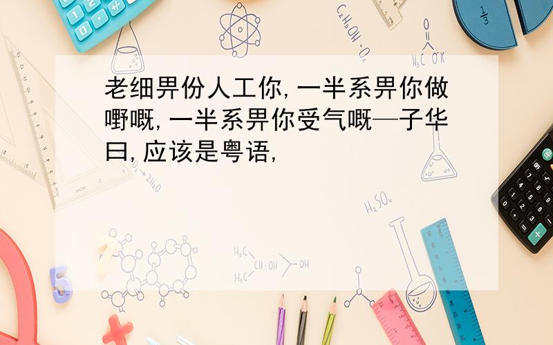 老细畀份人工你,一半系畀你做嘢嘅,一半系畀你受气嘅—子华曰,应该是粤语,