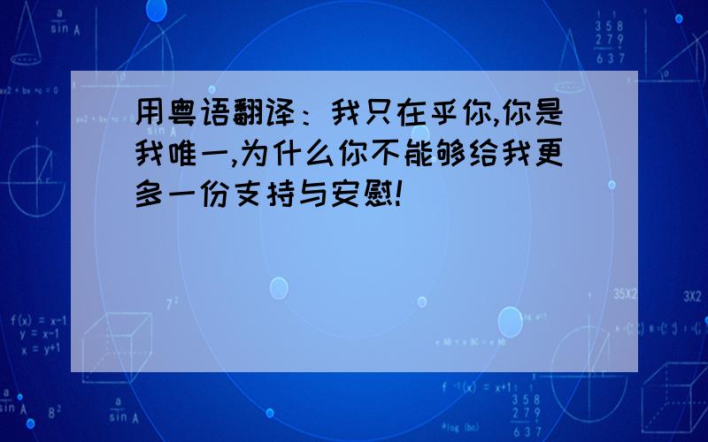 用粤语翻译：我只在乎你,你是我唯一,为什么你不能够给我更多一份支持与安慰!