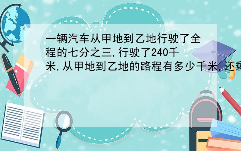 一辆汽车从甲地到乙地行驶了全程的七分之三,行驶了240千米,从甲地到乙地的路程有多少千米,还剩多少千米