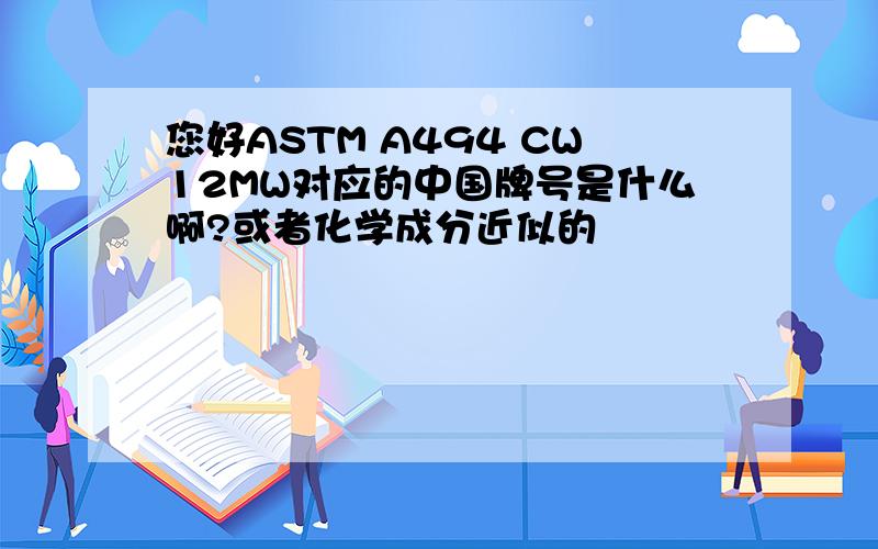 您好ASTM A494 CW12MW对应的中国牌号是什么啊?或者化学成分近似的