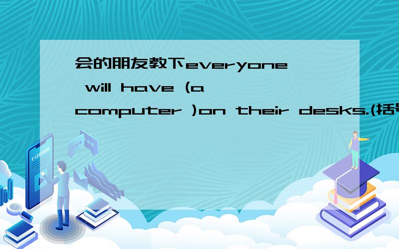 会的朋友教下everyone will have (a computer )on their desks.(括号部分提问