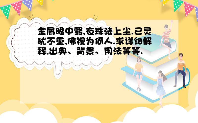 金屑眼中翳,衣珠法上尘.已灵犹不重,佛视为何人.求详细解释,出典、背景、用法等等.