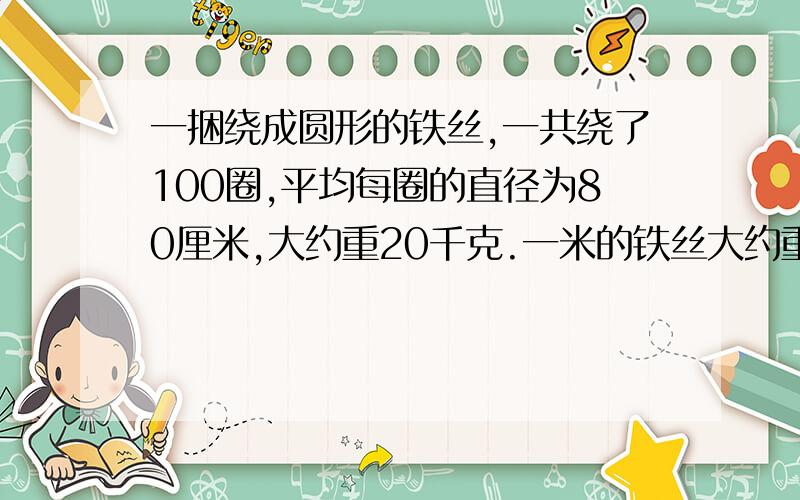 一捆绕成圆形的铁丝,一共绕了100圈,平均每圈的直径为80厘米,大约重20千克.一米的铁丝大约重多少克