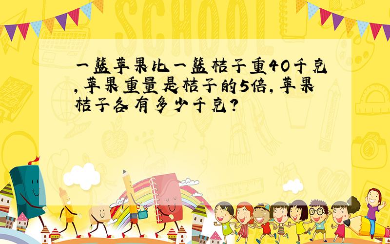 一篮苹果比一篮桔子重4O千克,苹果重量是桔子的5倍,苹果桔子各有多少千克?