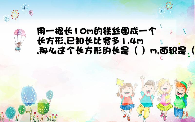 用一根长10m的铁丝围成一个长方形,已知长比宽多1.4m,那么这个长方形的长是（ ）m,面积是（ ）m^2.