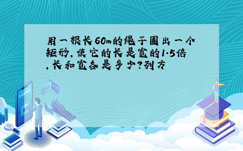 用一根长60m的绳子圈出一个矩形,使它的长是宽的1.5倍,长和宽各是多少?列方