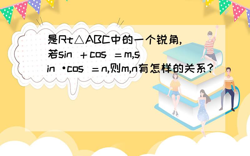 是Rt△ABC中的一个锐角,若sin ＋cos ＝m,sin •cos ＝n,则m,n有怎样的关系?