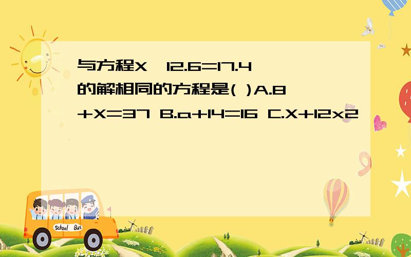 与方程X―12.6=17.4的解相同的方程是( )A.8+X=37 B.a+14=16 C.X+12x2