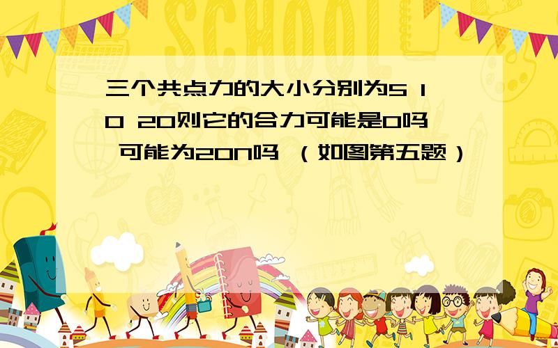 三个共点力的大小分别为5 10 20则它的合力可能是0吗 可能为20N吗 （如图第五题）