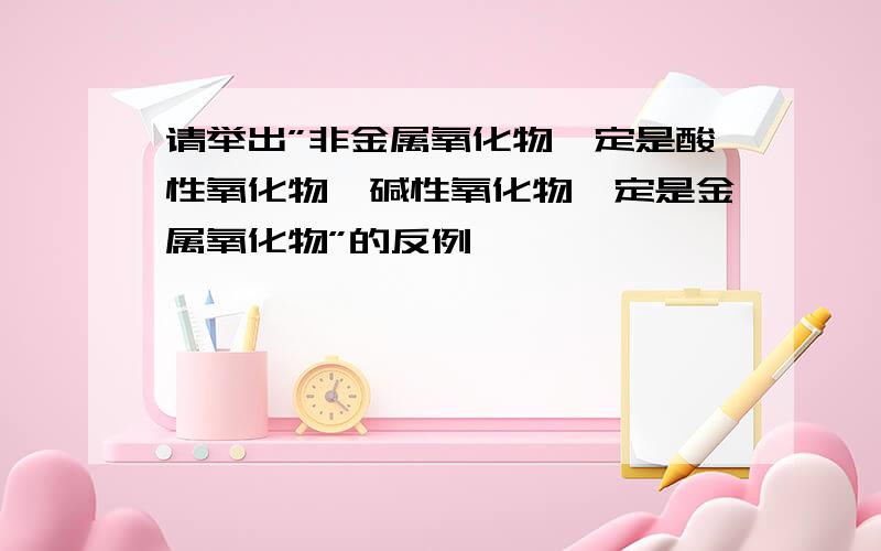 请举出”非金属氧化物一定是酸性氧化物,碱性氧化物一定是金属氧化物”的反例