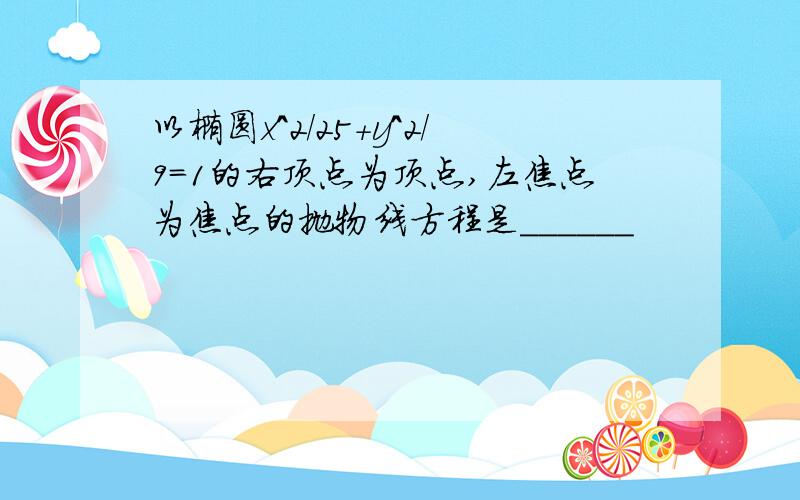 以椭圆x^2/25+y^2/9=1的右顶点为顶点,左焦点为焦点的抛物线方程是______