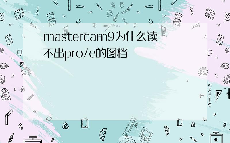 mastercam9为什么读不出pro/e的图档