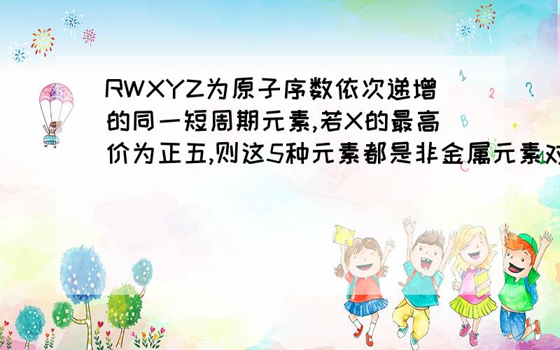 RWXYZ为原子序数依次递增的同一短周期元素,若X的最高价为正五,则这5种元素都是非金属元素对吗