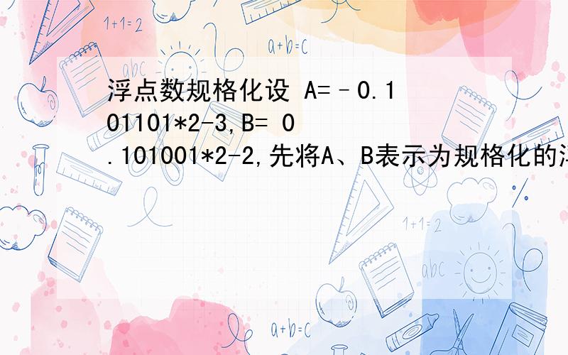 浮点数规格化设 A=–0.101101*2-3,B= 0.101001*2-2,先将A、B表示为规格化的浮点数.要求阶码