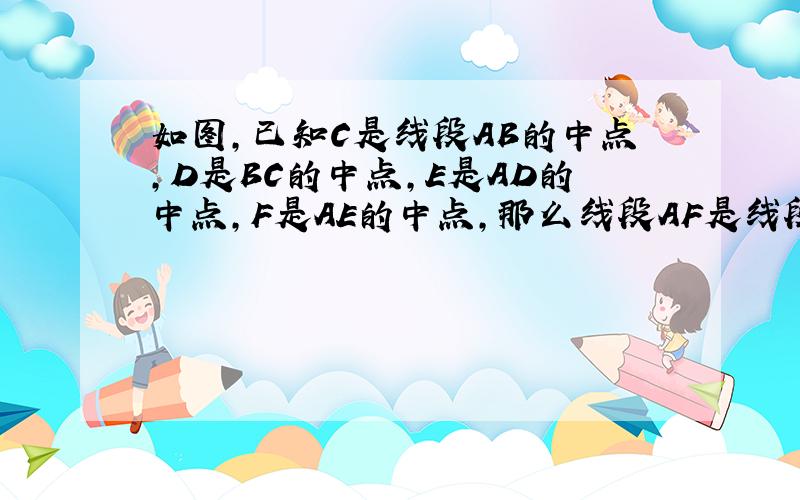 如图，已知C是线段AB的中点，D是BC的中点，E是AD的中点，F是AE的中点，那么线段AF是线段AC的（　　）