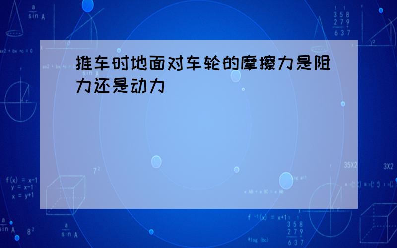 推车时地面对车轮的摩擦力是阻力还是动力