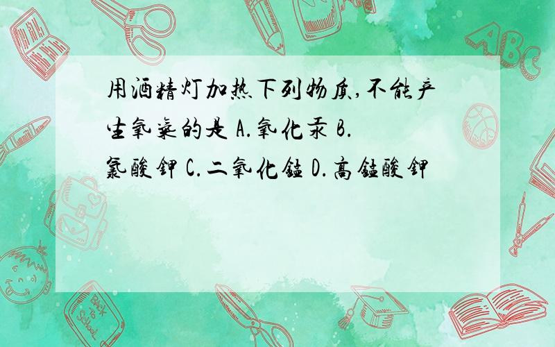 用酒精灯加热下列物质,不能产生氧气的是 A.氧化汞 B.氯酸钾 C.二氧化锰 D.高锰酸钾