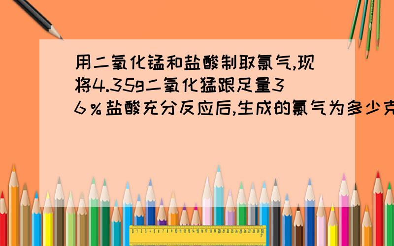 用二氧化锰和盐酸制取氯气,现将4.35g二氧化猛跟足量36％盐酸充分反应后,生成的氯气为多少克?