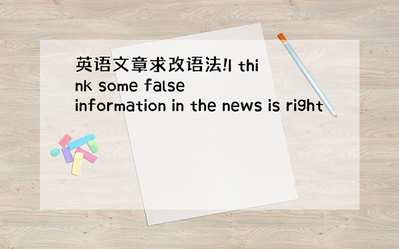 英语文章求改语法!I think some false information in the news is right