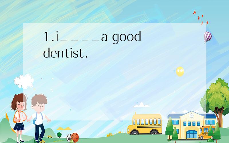 1.i____a good dentist.