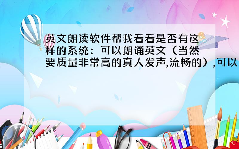 英文朗读软件帮我看看是否有这样的系统：可以朗诵英文（当然要质量非常高的真人发声,流畅的）,可以测试,就是说我朗诵,计算机