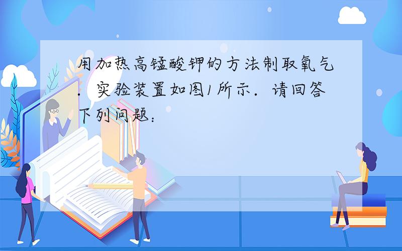 用加热高锰酸钾的方法制取氧气．实验装置如图1所示．请回答下列问题：