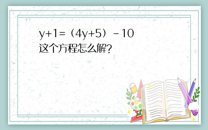 y+1=（4y+5）-10 这个方程怎么解?