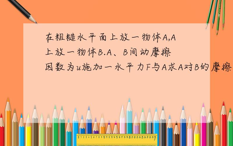 在粗糙水平面上放一物体A,A上放一物体B.A、B间动摩擦因数为u施加一水平力F与A求A对B的摩擦力大小