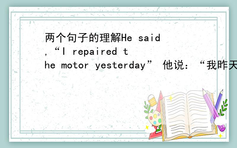 两个句子的理解He said,“I repaired the motor yesterday” 他说：“我昨天把马达修了