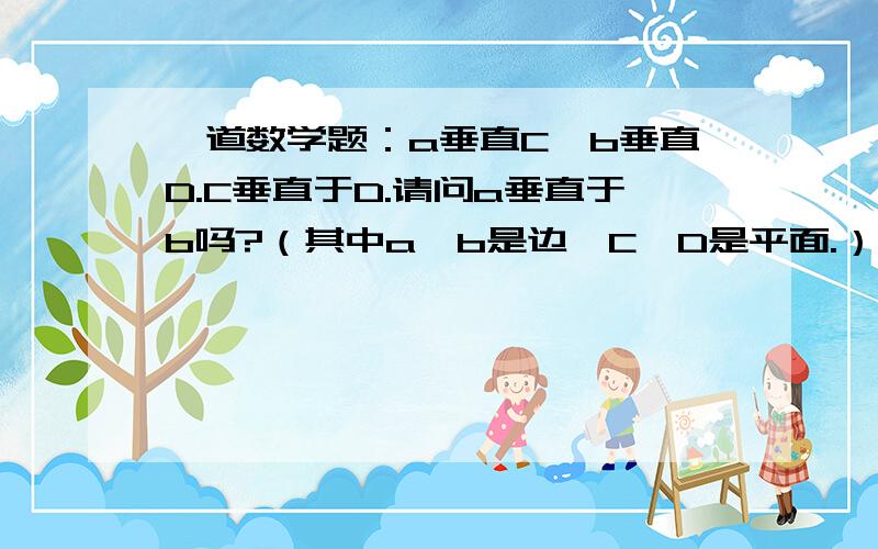 一道数学题：a垂直C,b垂直D.C垂直于D.请问a垂直于b吗?（其中a、b是边,C、D是平面.）