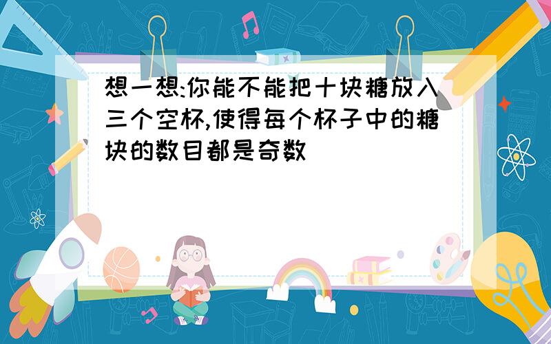 想一想:你能不能把十块糖放入三个空杯,使得每个杯子中的糖块的数目都是奇数