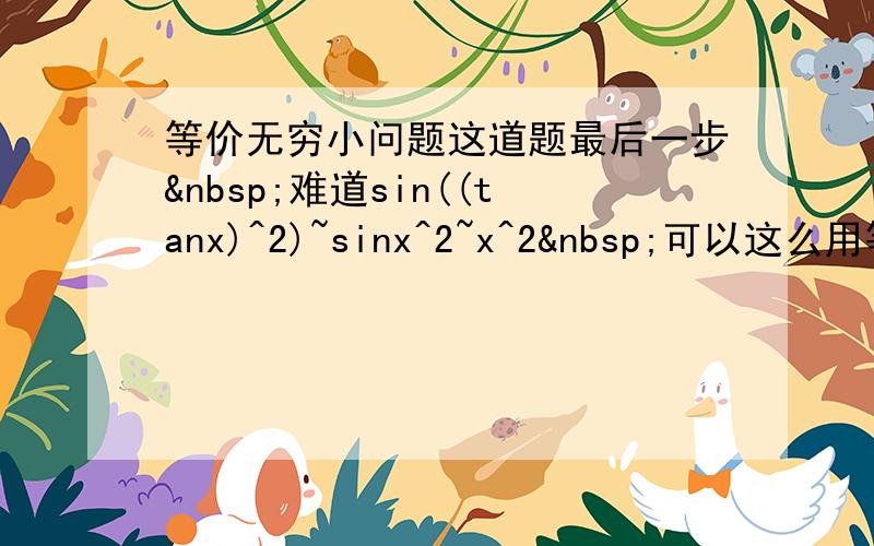 等价无穷小问题这道题最后一步 难道sin((tanx)^2)~sinx^2~x^2 可以这么用等价无