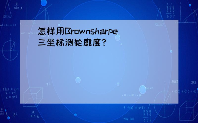 怎样用Brownsharpe三坐标测轮廓度?