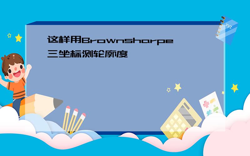 这样用Brownsharpe三坐标测轮廓度