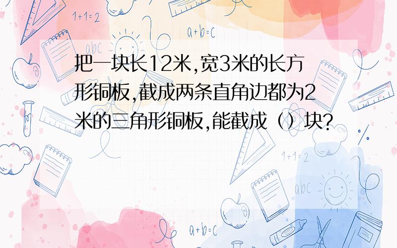 把一块长12米,宽3米的长方形铜板,截成两条直角边都为2米的三角形铜板,能截成（）块?