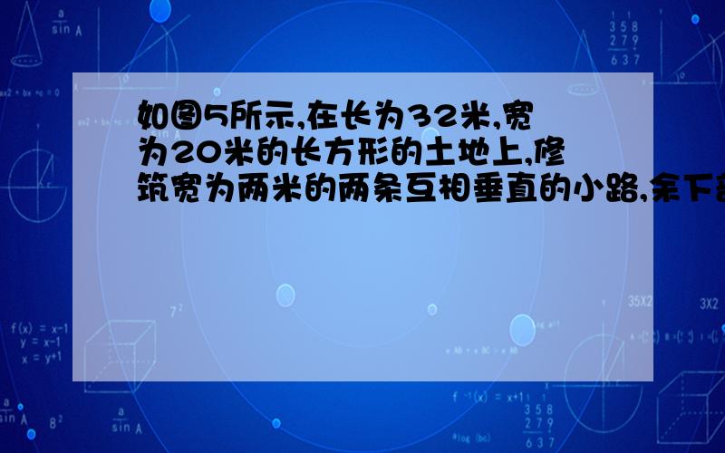 如图5所示,在长为32米,宽为20米的长方形的土地上,修筑宽为两米的两条互相垂直的小路,余下部分作为耕地,耕地的面积是多