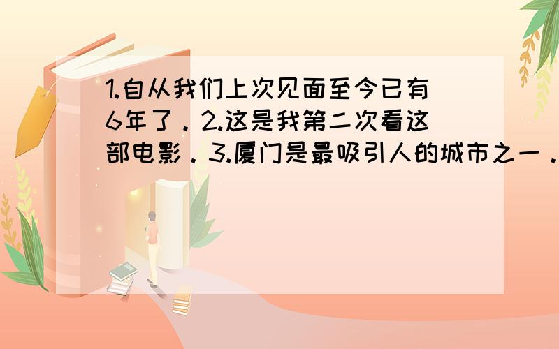 1.自从我们上次见面至今已有6年了。2.这是我第二次看这部电影。3.厦门是最吸引人的城市之一。4.那听起来像一辆火车。5