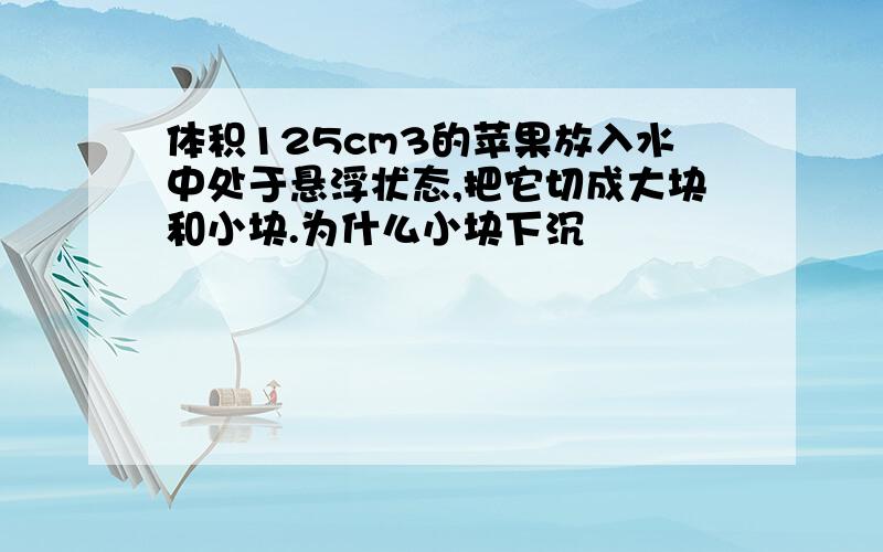 体积125cm3的苹果放入水中处于悬浮状态,把它切成大块和小块.为什么小块下沉