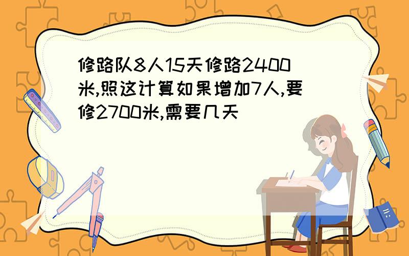 修路队8人15天修路2400米,照这计算如果增加7人,要修2700米,需要几天