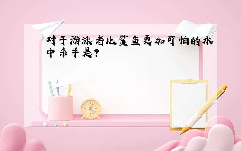 对于游泳者比鲨鱼更加可怕的水中杀手是?