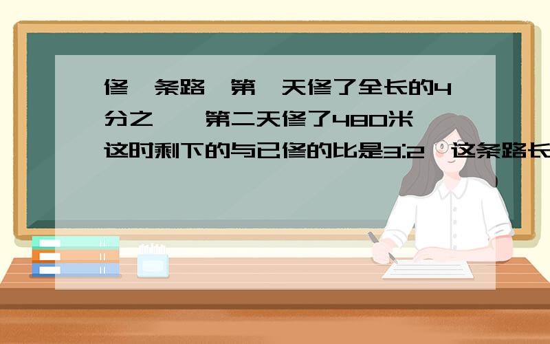 修一条路,第一天修了全长的4分之一,第二天修了480米,这时剩下的与已修的比是3:2,这条路长多少米?