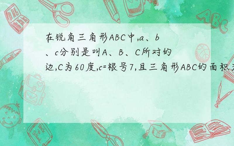 在锐角三角形ABC中,a、b、c分别是叫A、B、C所对的边,C为60度,c=根号7,且三角形ABC的面积为