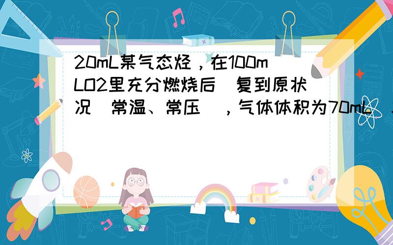 20mL某气态烃，在100mLO2里充分燃烧后烣复到原状况（常温、常压），气体体积为70mL．求该气态烃可能的分子式？写