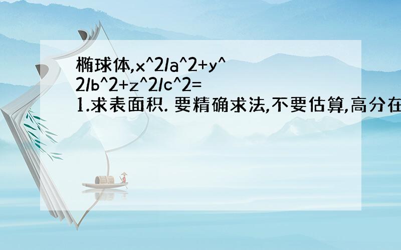 椭球体,x^2/a^2+y^2/b^2+z^2/c^2=1.求表面积. 要精确求法,不要估算,高分在线等