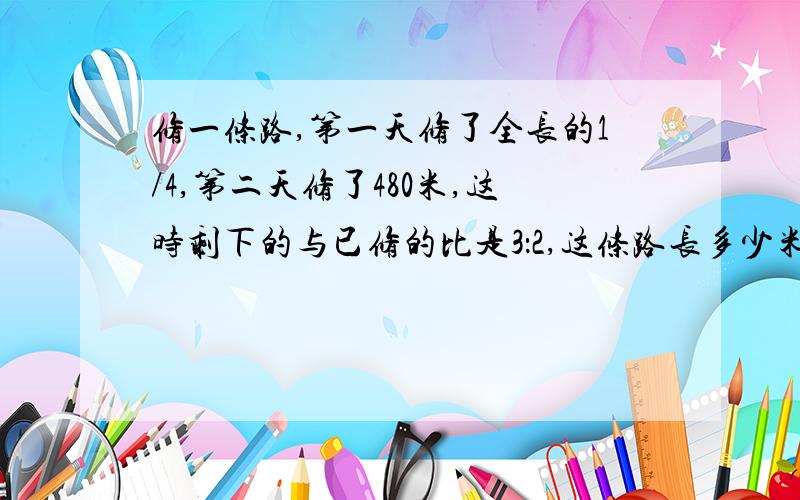 修一条路,第一天修了全长的1/4,第二天修了480米,这时剩下的与已修的比是3：2,这条路长多少米?