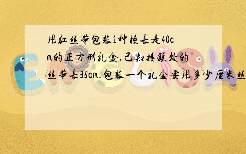 用红丝带包装1种棱长是40cm的正方形礼盒,己知接头处的丝带长35cm.包装一个礼盒要用多少厘米丝带