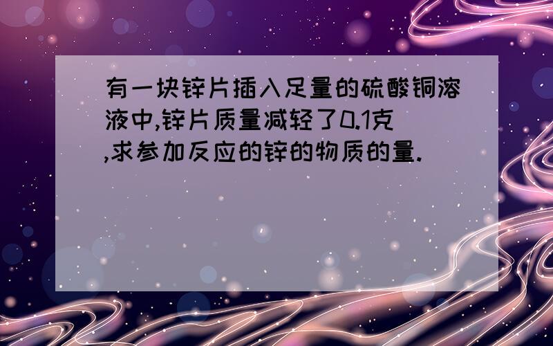 有一块锌片插入足量的硫酸铜溶液中,锌片质量减轻了0.1克,求参加反应的锌的物质的量.