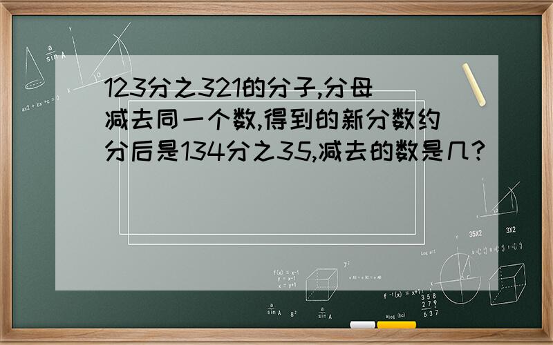 123分之321的分子,分母减去同一个数,得到的新分数约分后是134分之35,减去的数是几?